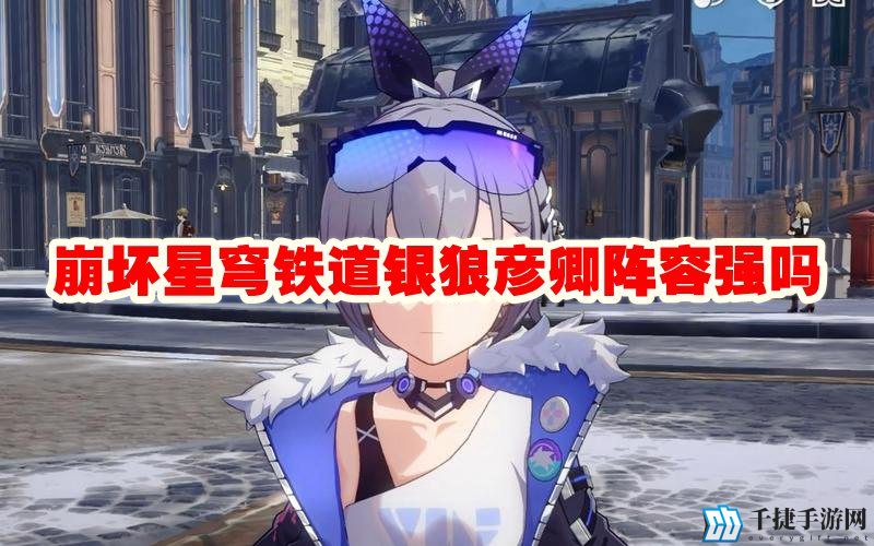 崩坏星穹铁道银狼彦卿阵容强吗